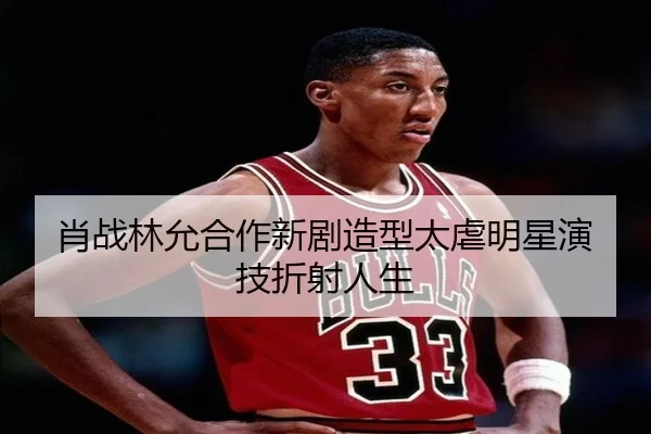 肖战林允合作新剧造型太虐明星演技折射人生